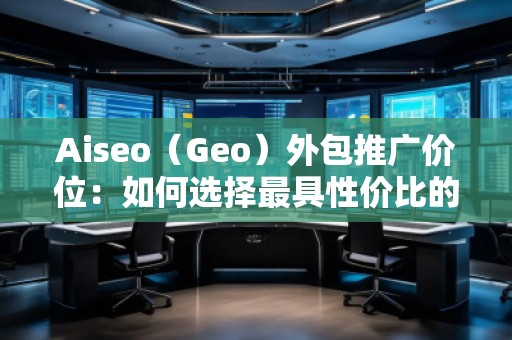 Aiseo（Geo）外包推廣價位：如何選擇最具性價比的SEO外包服務(wù)？