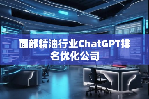 面部精油行業(yè)ChatGPT排名優(yōu)化公司