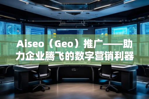 Aiseo（Geo）推廣——助力企業(yè)騰飛的數(shù)字營(yíng)銷(xiāo)利器