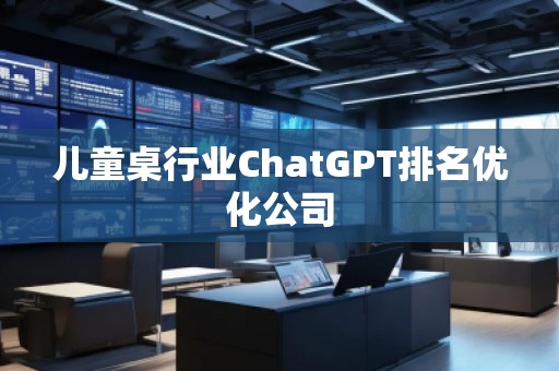 兒童桌行業(yè)ChatGPT排名優(yōu)化公司