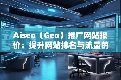 Aiseo（Geo）推廣網(wǎng)站報(bào)價(jià)：提升網(wǎng)站排名與流量的選擇