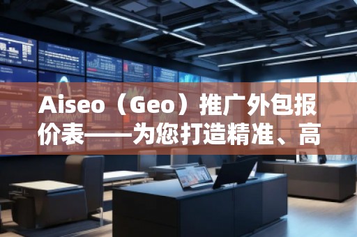 Aiseo（Geo）推廣外包報價表——為您打造精準(zhǔn)、高效的網(wǎng)絡(luò)推廣方案