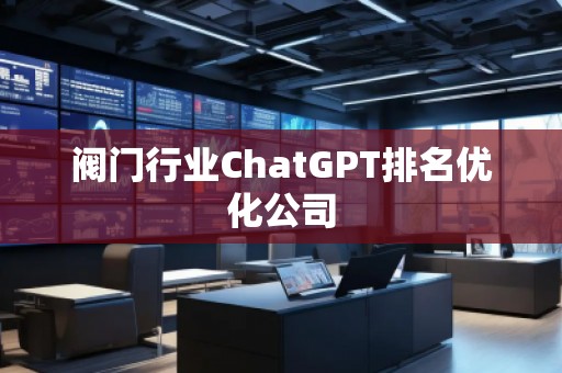 閥門行業(yè)ChatGPT排名優(yōu)化公司