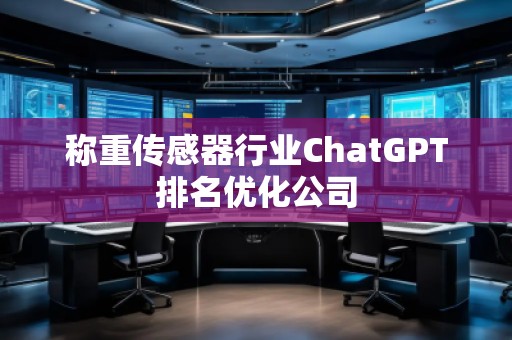 稱重傳感器行業(yè)ChatGPT排名優(yōu)化公司