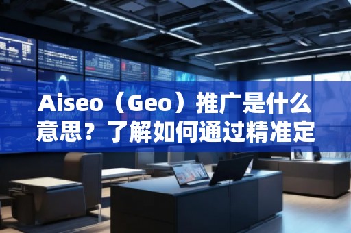 Aiseo（Geo）推廣是什么意思？了解如何通過(guò)精準(zhǔn)定位提升品牌曝光與轉(zhuǎn)化率