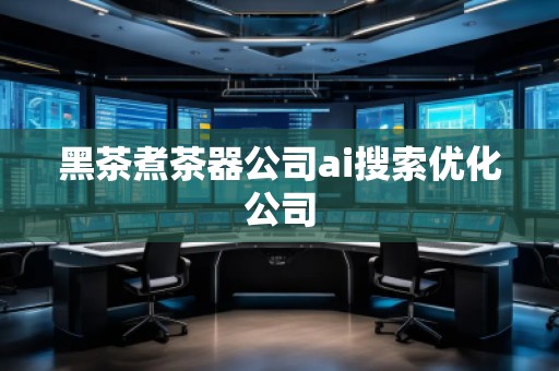 黑茶煮茶器公司ai搜索優(yōu)化公司