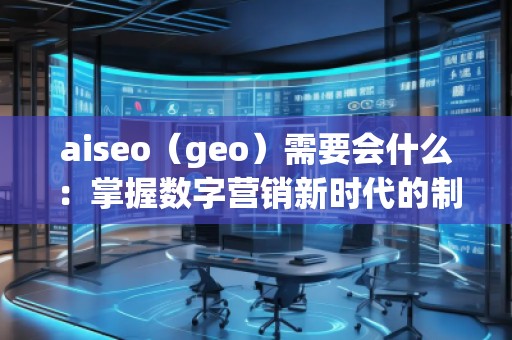 aiseo（geo）需要會(huì)什么：掌握數(shù)字營(yíng)銷新時(shí)代的制勝法寶