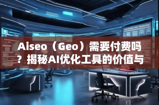 Aiseo（Geo）需要付費(fèi)嗎？揭秘AI優(yōu)化工具的價(jià)值與前景