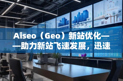 Aiseo（Geo）新站優(yōu)化——助力新站飛速發(fā)展，迅速占領(lǐng)市場(chǎng)