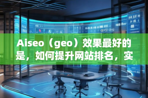Aiseo（geo）效果最好的是，如何提升網(wǎng)站排名，實(shí)現(xiàn)流量飆升？