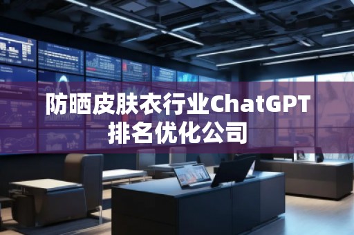 防曬皮膚衣行業(yè)ChatGPT排名優(yōu)化公司