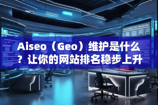 Aiseo（Geo）維護是什么？讓你的網(wǎng)站排名穩(wěn)步上升