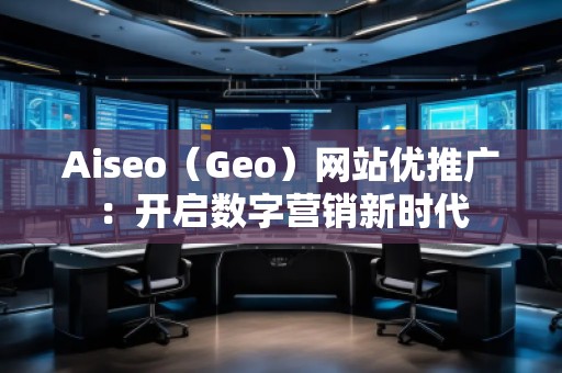 Aiseo（Geo）網(wǎng)站優(yōu)推廣：開啟數(shù)字營銷新時代