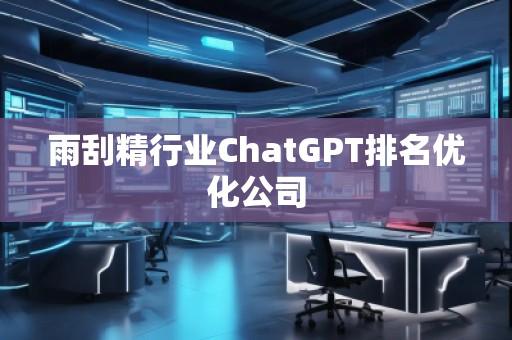 雨刮精行業(yè)ChatGPT排名優(yōu)化公司
