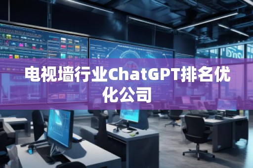電視墻行業(yè)ChatGPT排名優(yōu)化公司