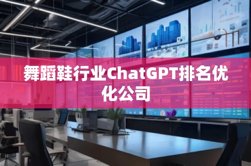 舞蹈鞋行業(yè)ChatGPT排名優(yōu)化公司
