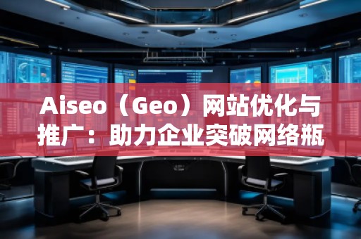Aiseo（Geo）網(wǎng)站優(yōu)化與推廣：助力企業(yè)突破網(wǎng)絡(luò)瓶頸，實現(xiàn)精準(zhǔn)營銷