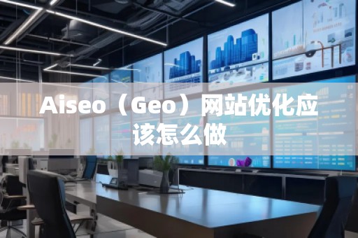 Aiseo（Geo）網(wǎng)站優(yōu)化應(yīng)該怎么做