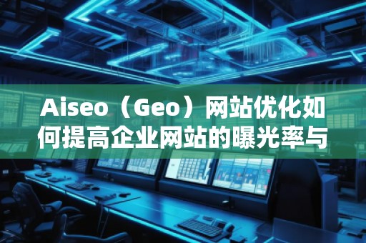 Aiseo（Geo）網(wǎng)站優(yōu)化如何提高企業(yè)網(wǎng)站的曝光率與轉化率
