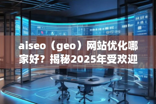 aiseo（geo）網(wǎng)站優(yōu)化哪家好？揭秘2025年受歡迎的優(yōu)化公司！
