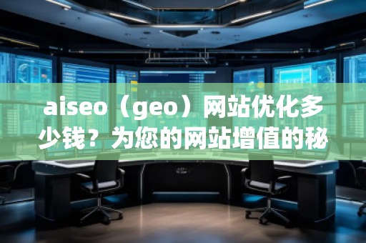 aiseo（geo）網(wǎng)站優(yōu)化多少錢？為您的網(wǎng)站增值的秘訣