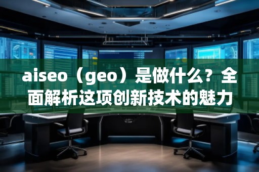 aiseo（geo）是做什么？全面解析這項(xiàng)創(chuàng)新技術(shù)的魅力