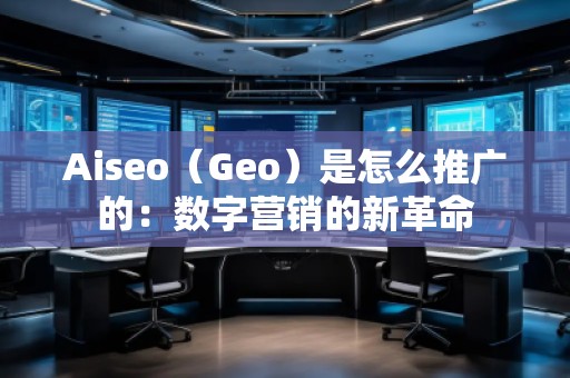 Aiseo（Geo）是怎么推廣的：數(shù)字營(yíng)銷的新革命