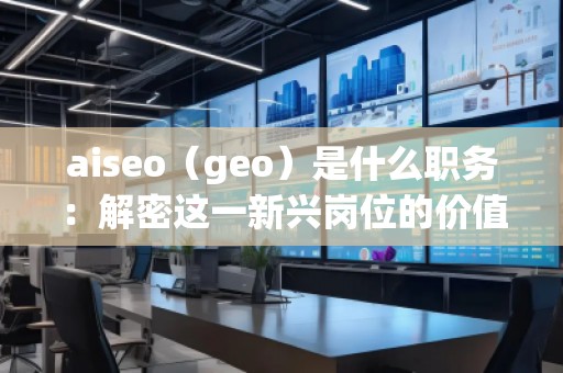 aiseo（geo）是什么職務(wù)：解密這一新興崗位的價值與前景