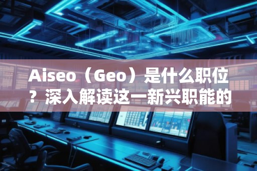 Aiseo（Geo）是什么職位？深入解讀這一新興職能的前景與挑戰(zhàn)