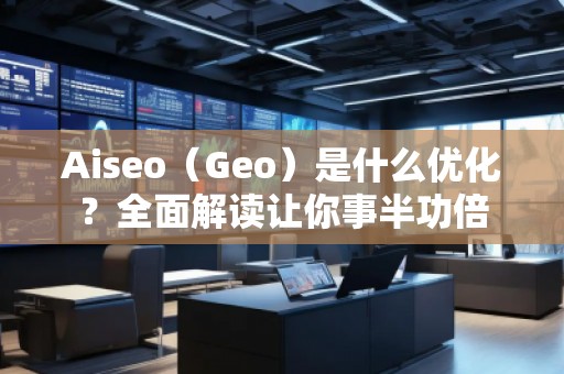 Aiseo（Geo）是什么優(yōu)化？全面解讀讓你事半功倍