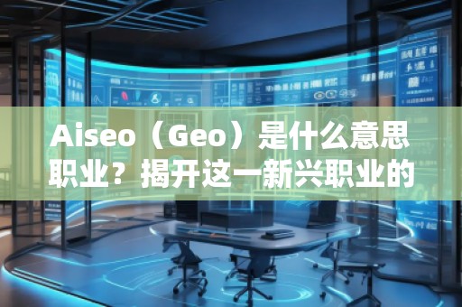 Aiseo（Geo）是什么意思職業(yè)？揭開這一新興職業(yè)的神秘面紗