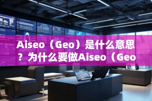 Aiseo（Geo）是什么意思？為什么要做Aiseo（Geo）？