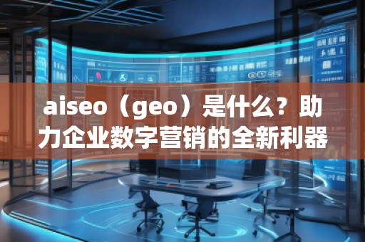 aiseo（geo）是什么？助力企業(yè)數(shù)字營銷的全新利器
