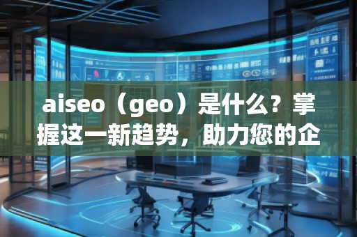 aiseo（geo）是什么？掌握這一新趨勢(shì)，助力您的企業(yè)飛躍成功！