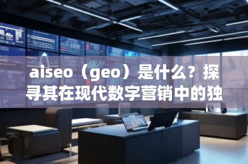 aiseo（geo）是什么？探尋其在現(xiàn)代數(shù)字營(yíng)銷(xiāo)中的獨(dú)特價(jià)值