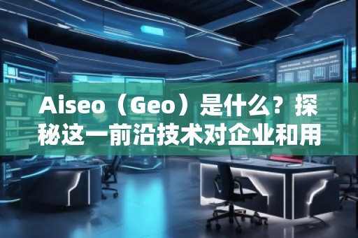 Aiseo（Geo）是什么？探秘這一前沿技術(shù)對(duì)企業(yè)和用戶的深遠(yuǎn)影響