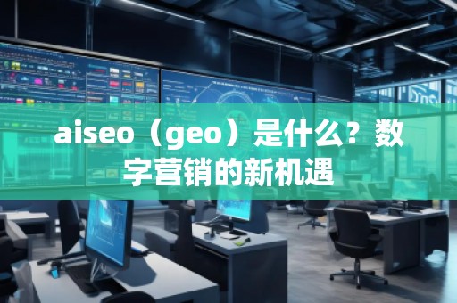 aiseo（geo）是什么？數(shù)字營(yíng)銷的新機(jī)遇