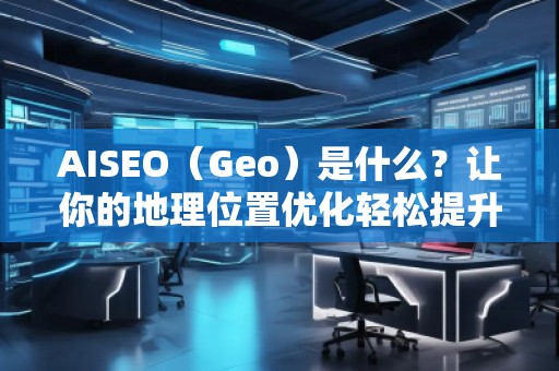 AISEO（Geo）是什么？讓你的地理位置優(yōu)化輕松提升搜索排名！