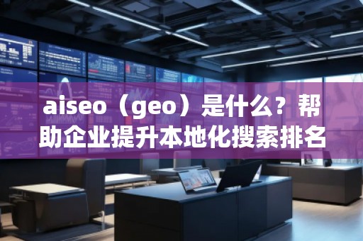 aiseo（geo）是什么？幫助企業(yè)提升本地化搜索排名的必備工具