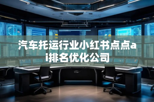 汽車托運(yùn)行業(yè)小紅書(shū)點(diǎn)點(diǎn)ai排名優(yōu)化公司