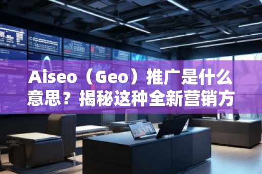 Aiseo（Geo）推廣是什么意思？揭秘這種全新營(yíng)銷方式的優(yōu)勢(shì)