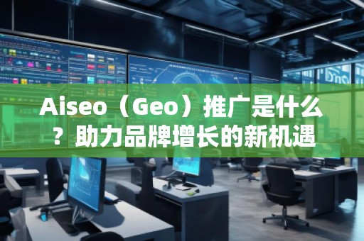 Aiseo（Geo）推廣是什么？助力品牌增長的新機(jī)遇