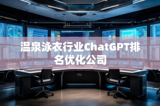 溫泉泳衣行業(yè)ChatGPT排名優(yōu)化公司