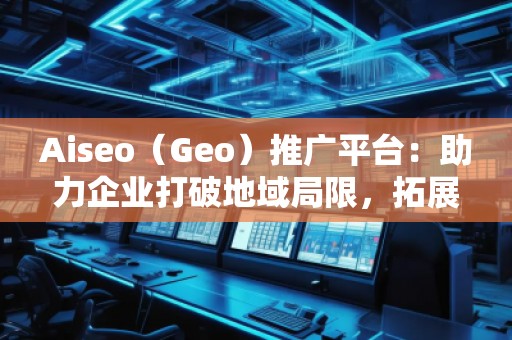 Aiseo（Geo）推廣平臺(tái)：助力企業(yè)打破地域局限，拓展全球市場(chǎng)