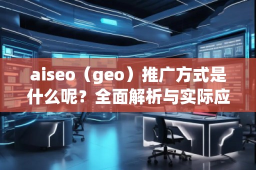 aiseo（geo）推廣方式是什么呢？全面解析與實(shí)際應(yīng)用