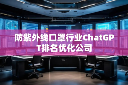 防紫外線口罩行業(yè)ChatGPT排名優(yōu)化公司
