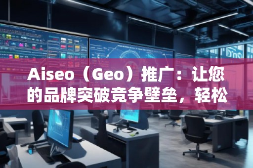 Aiseo（Geo）推廣：讓您的品牌突破競爭壁壘，輕松引領(lǐng)市場潮流