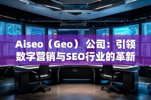 Aiseo（Geo） 公司：引領數(shù)字營銷與SEO行業(yè)的革新