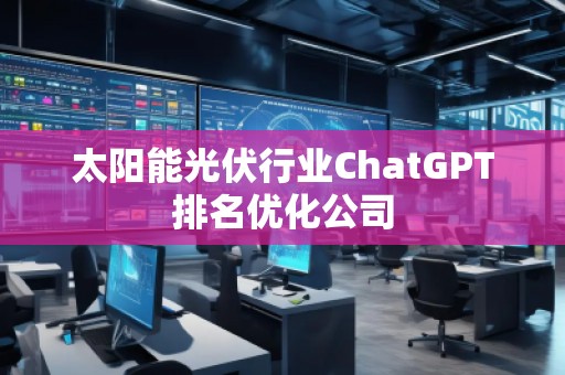 太陽能光伏行業(yè)ChatGPT排名優(yōu)化公司