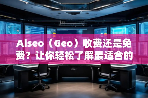 Aiseo（Geo）收費還是免費？讓你輕松了解最適合的選擇！
